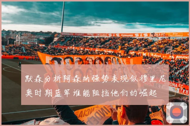 默森分析阿森纳强势表现似穆里尼奥时期蓝军谁能阻挡他们的崛起