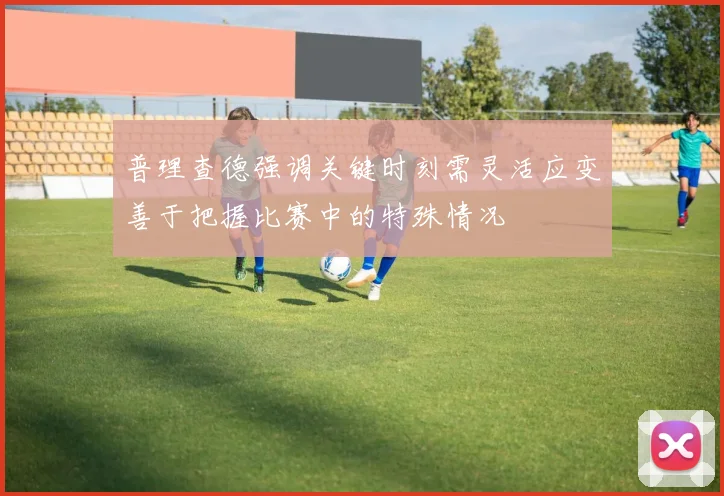 普理查德强调关键时刻需灵活应变善于把握比赛中的特殊情况