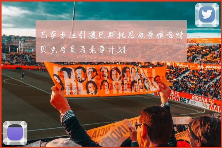 巴萨专注引援巴斯托尼放弃施洛特贝克与皇马竞争计划