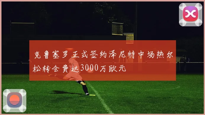 克鲁塞罗正式签约泽尼特中场热尔松转会费达3000万欧元
