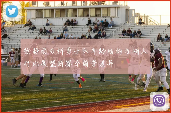 徐静雨分析勇士队年龄结构与湖人对比展望新赛季前景差异