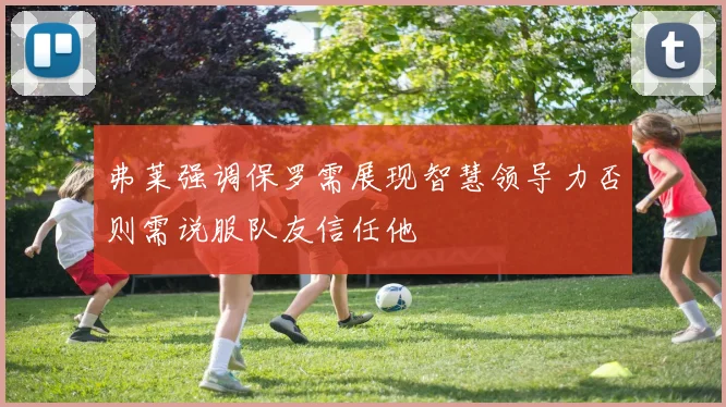 弗莱强调保罗需展现智慧领导力否则需说服队友信任他