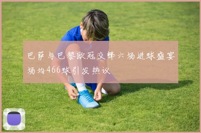 巴萨与巴黎欧冠交锋六场进球盛宴场均466球引发热议