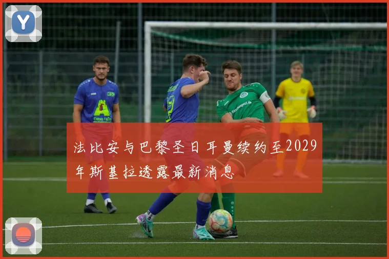 法比安与巴黎圣日耳曼续约至2029年斯基拉透露最新消息