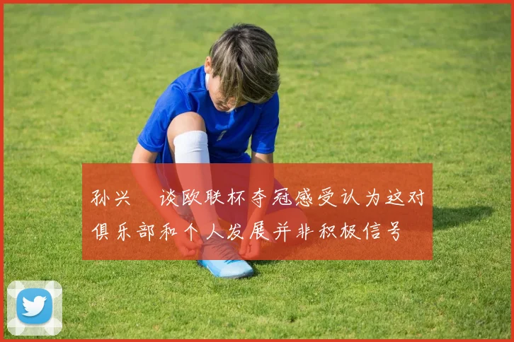 孙兴慜谈欧联杯夺冠感受认为这对俱乐部和个人发展并非积极信号