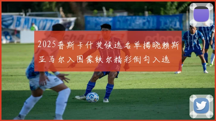 2025普斯卡什奖候选名单揭晓赖斯亚马尔入围蒙铁尔精彩倒勾入选