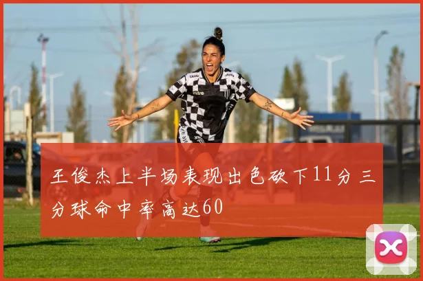 王俊杰上半场表现出色砍下11分三分球命中率高达60