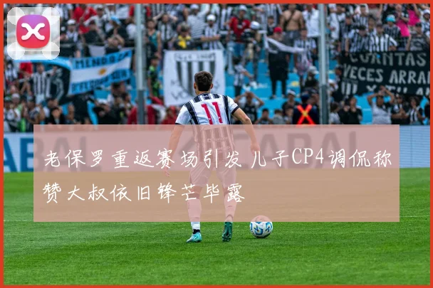 老保罗重返赛场引发儿子CP4调侃称赞大叔依旧锋芒毕露