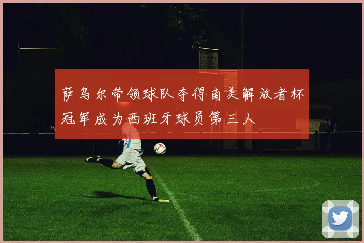 萨乌尔带领球队夺得南美解放者杯冠军成为西班牙球员第三人