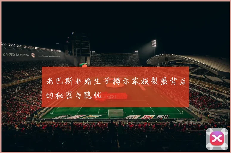 老巴斯非婚生子揭示家族裂痕背后的秘密与隐忧