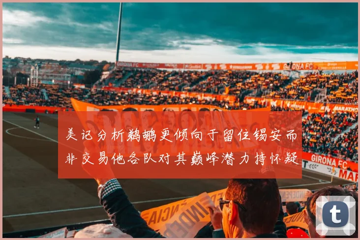 美记分析鹈鹕更倾向于留住锡安而非交易他各队对其巅峰潜力持怀疑态度