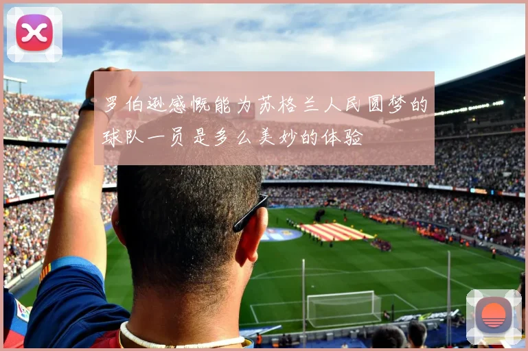 罗伯逊感慨能为苏格兰人民圆梦的球队一员是多么美妙的体验