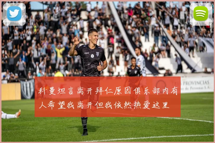 科曼坦言离开拜仁原因俱乐部内有人希望我离开但我依然热爱这里