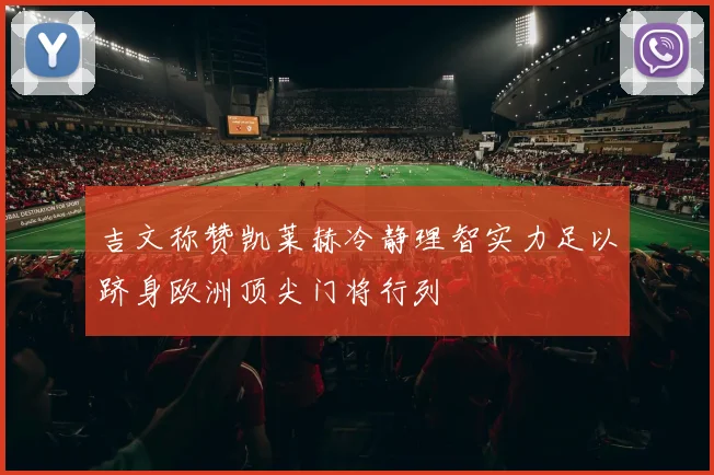 吉文称赞凯莱赫冷静理智实力足以跻身欧洲顶尖门将行列