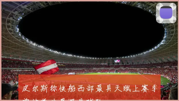 皮尔斯称快船西部最具天赋上赛季曾被誉为最深度球队