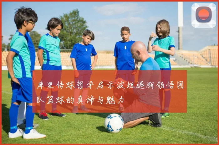 库里传球哲学启示波姐逐渐领悟团队篮球的真谛与魅力