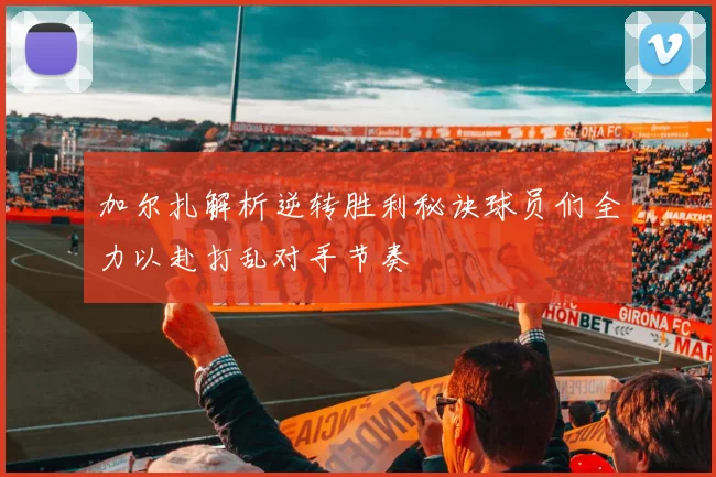 加尔扎解析逆转胜利秘诀球员们全力以赴打乱对手节奏