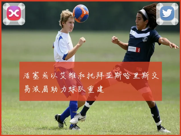 活塞或以艾维和托拜亚斯哈里斯交易浓眉助力球队重建