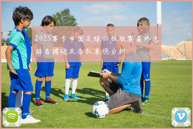 2025赛季中国足球四级联赛最终总排名揭晓及各队表现分析