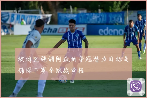 埃梅里强调阿森纳争冠潜力目标是确保下赛季欧战资格