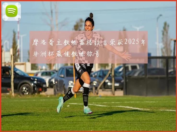 摩洛哥主教练雷格拉吉荣获2025年非洲杯最佳教练称号