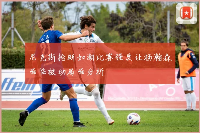 尼克斯抢断如潮比赛强度让杨瀚森面临被动局面分析