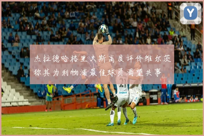杰拉德哈格里夫斯高度评价维尔茨称其为利物浦最佳球员渴望共事