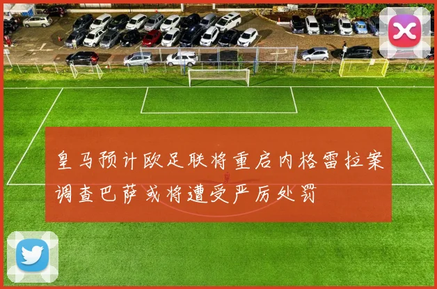 皇马预计欧足联将重启内格雷拉案调查巴萨或将遭受严厉处罚