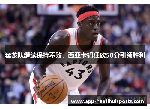猛龙队继续保持不败，西亚卡姆狂砍50分引领胜利