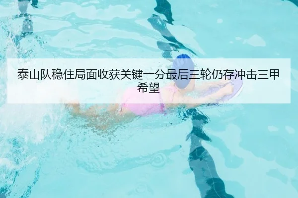 泰山队稳住局面收获关键一分最后三轮仍存冲击三甲希望（hth）